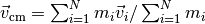 \vec v_{\text{cm}} = \sum_{i=1}^N m_i \vec v_i / \sum_{i=1}^N m_i