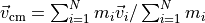 \vec v_{\text{cm}} = \sum_{i=1}^N m_i \vec v_i / \sum_{i=1}^N m_i