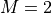 M = 2