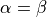 \alpha = \beta