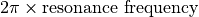 2\pi\times\textrm{resonance frequency}